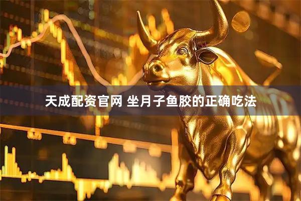 天成配资官网 坐月子鱼胶的正确吃法