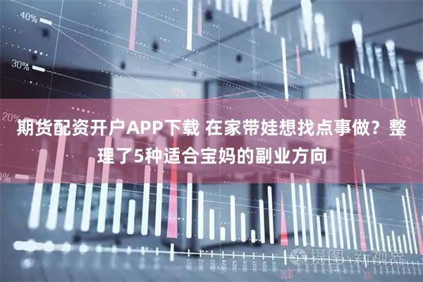 期货配资开户APP下载 在家带娃想找点事做？整理了5种适合宝妈的副业方向