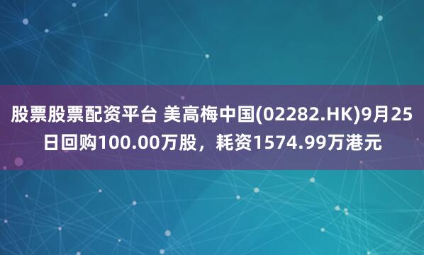 股票股票配资平台 美高梅中国(02282.HK)9月25日回购100.00万股，耗资1574.99万港元