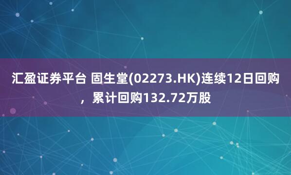 汇盈证券平台 固生堂(02273.HK)连续12日回购，累计回购132.72万股