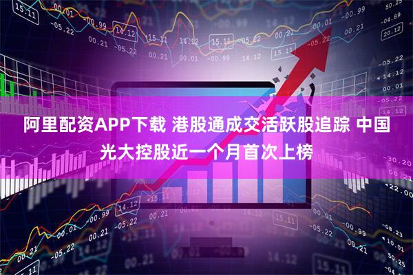 阿里配资APP下载 港股通成交活跃股追踪 中国光大控股近一个月首次上榜