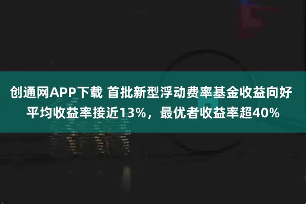 创通网APP下载 首批新型浮动费率基金收益向好 平均收益率接近13%，最优者收益率超40%
