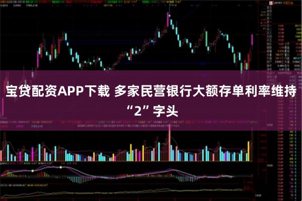 宝贷配资APP下载 多家民营银行大额存单利率维持“2”字头