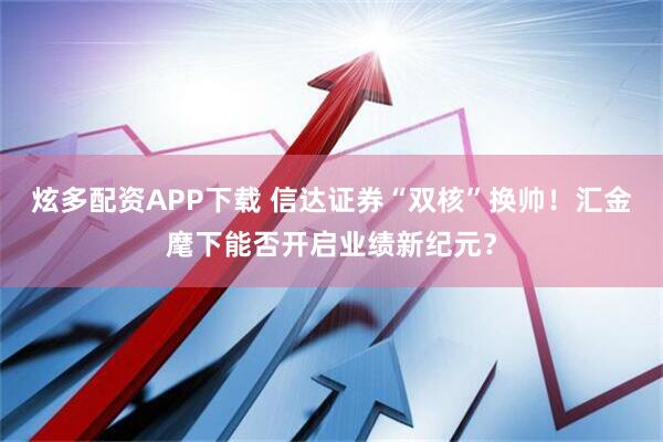 炫多配资APP下载 信达证券“双核”换帅！汇金麾下能否开启业绩新纪元？