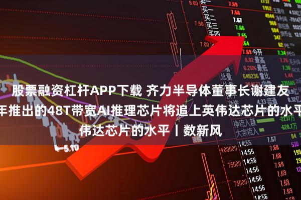 股票融资杠杆APP下载 齐力半导体董事长谢建友：公司明年推出的48T带宽AI推理芯片将追上英伟达芯片的水平丨数新风