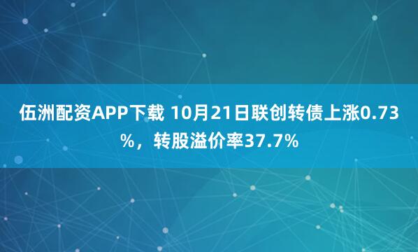 伍洲配资APP下载 10月21日联创转债上涨0.73%，转股溢价率37.7%