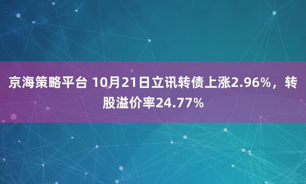 京海策略平台 10月21日立讯转债上涨2.96%，转股溢价率24.77%