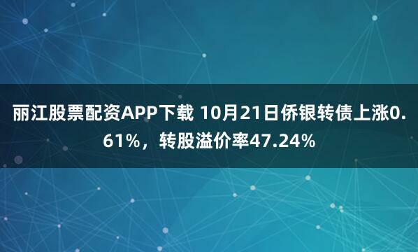 丽江股票配资APP下载 10月21日侨银转债上涨0.61%，转股溢价率47.24%