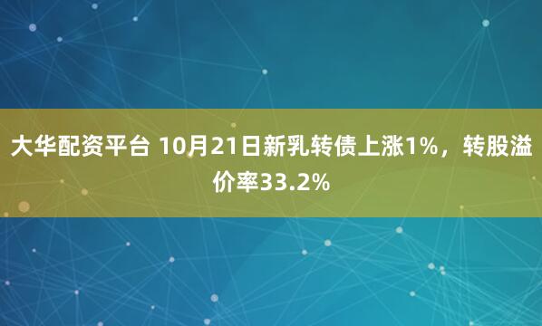 大华配资平台 10月21日新乳转债上涨1%，转股溢价率33.2%