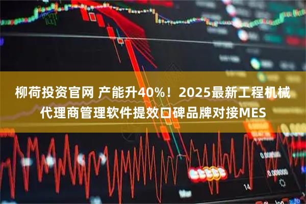 柳荷投资官网 产能升40%！2025最新工程机械代理商管理软件提效口碑品牌对接MES