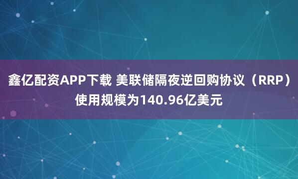 鑫亿配资APP下载 美联储隔夜逆回购协议（RRP）使用规模为140.96亿美元