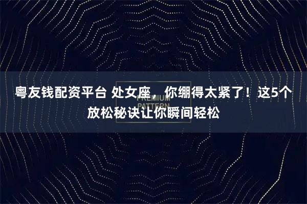 粤友钱配资平台 处女座，你绷得太紧了！这5个放松秘诀让你瞬间轻松