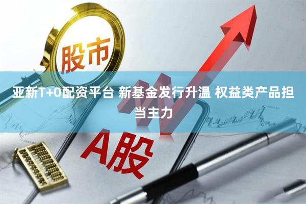 亚新T+0配资平台 新基金发行升温 权益类产品担当主力
