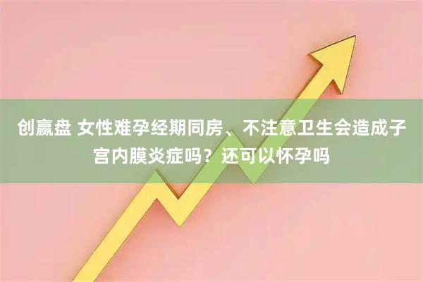创赢盘 女性难孕经期同房、不注意卫生会造成子宫内膜炎症吗？还可以怀孕吗