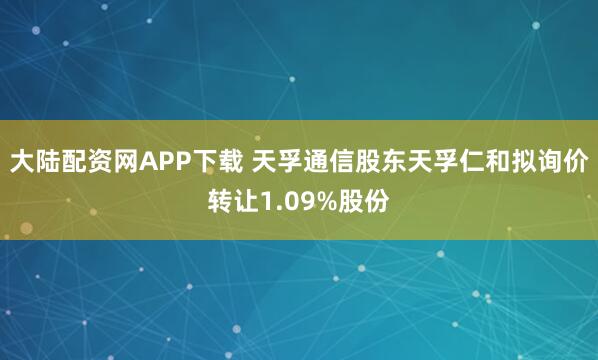 大陆配资网APP下载 天孚通信股东天孚仁和拟询价转让1.09%股份