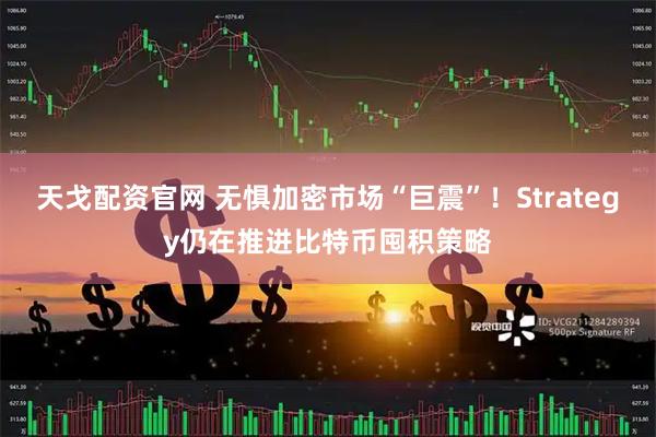 天戈配资官网 无惧加密市场“巨震”!Strategy仍在推进比特币囤积策略