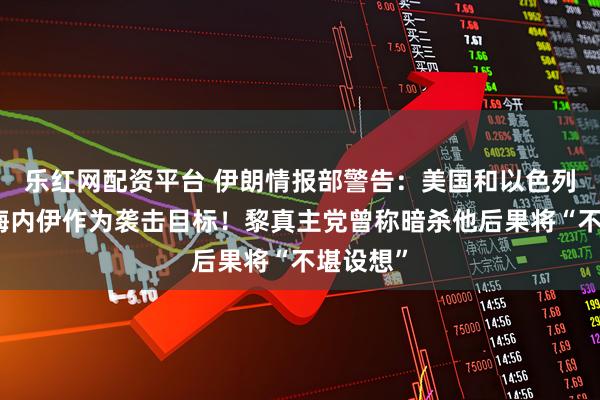 乐红网配资平台 伊朗情报部警告：美国和以色列等把哈梅内伊作为袭击目标！黎真主党曾称暗杀他后果将“不堪设想”