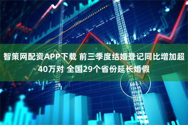 智策网配资APP下载 前三季度结婚登记同比增加超40万对 全国29个省份延长婚假