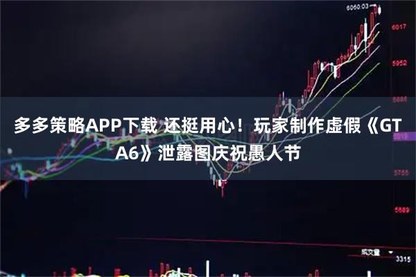 多多策略APP下载 还挺用心！玩家制作虚假《GTA6》泄露图庆祝愚人节