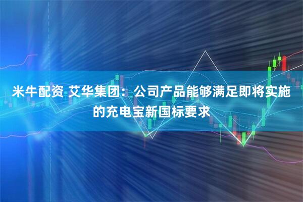 米牛配资 艾华集团：公司产品能够满足即将实施的充电宝新国标要求