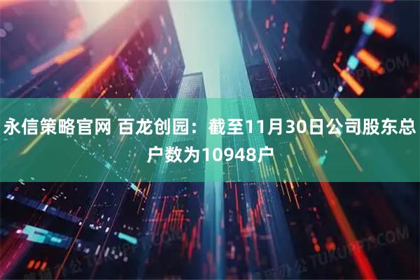 永信策略官网 百龙创园：截至11月30日公司股东总户数为10948户