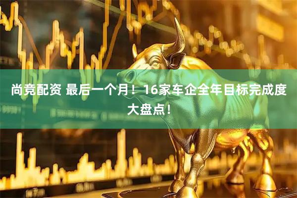 尚竞配资 最后一个月！16家车企全年目标完成度大盘点！
