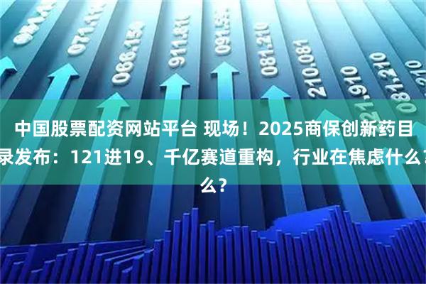 中国股票配资网站平台 现场!2025商保创新药目录发布:121进19、千亿赛道重构,行业在焦虑什么?