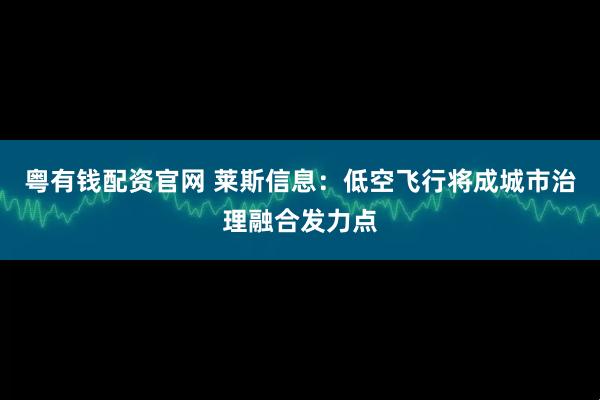 粤有钱配资官网 莱斯信息:低空飞行将成城市治理融合发力点
