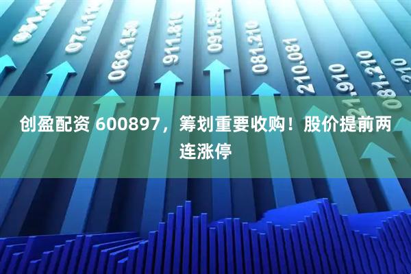创盈配资 600897，筹划重要收购！股价提前两连涨停