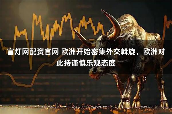 富灯网配资官网 欧洲开始密集外交斡旋，欧洲对此持谨慎乐观态度