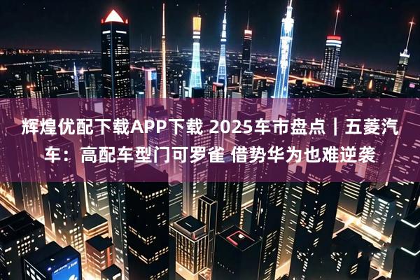 辉煌优配下载APP下载 2025车市盘点｜五菱汽车：高配车型门可罗雀 借势华为也难逆袭