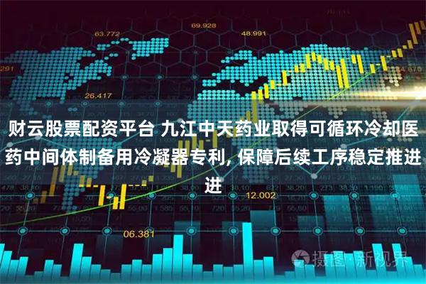 财云股票配资平台 九江中天药业取得可循环冷却医药中间体制备用冷凝器专利, 保障后续工序稳定推进