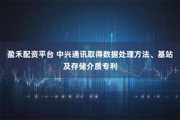 盈禾配资平台 中兴通讯取得数据处理方法、基站及存储介质专利