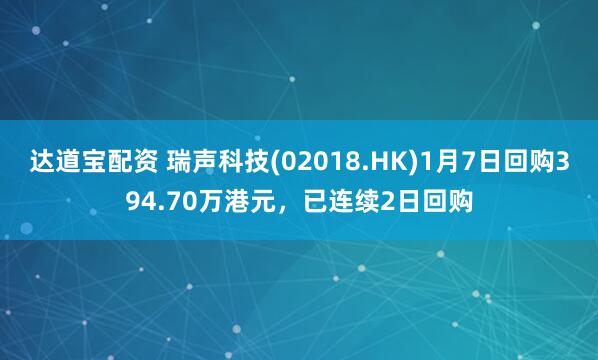 达道宝配资 瑞声科技(02018.HK)1月7日回购394.70万港元，已连续2日回购