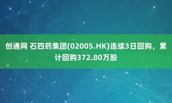 创通网 石四药集团(02005.HK)连续3日回购，累计回购372.80万股