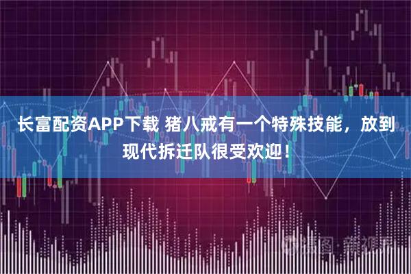 长富配资APP下载 猪八戒有一个特殊技能，放到现代拆迁队很受欢迎！