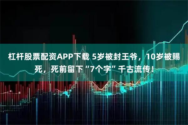 杠杆股票配资APP下载 5岁被封王爷，10岁被赐死，死前留下“7个字”千古流传！