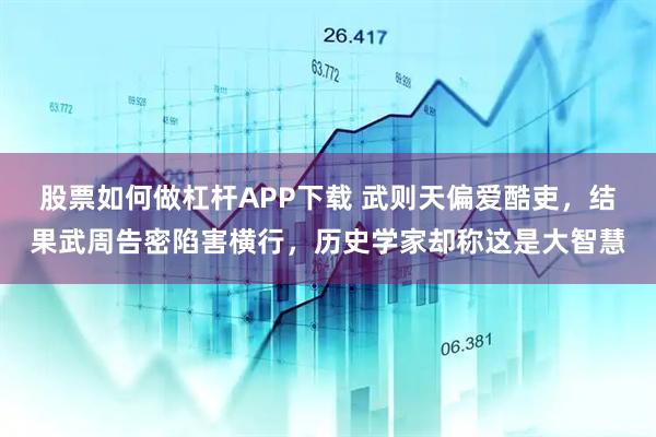 股票如何做杠杆APP下载 武则天偏爱酷吏，结果武周告密陷害横行，历史学家却称这是大智慧