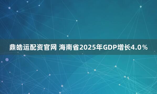 鼎皓运配资官网 海南省2025年GDP增长4.0％