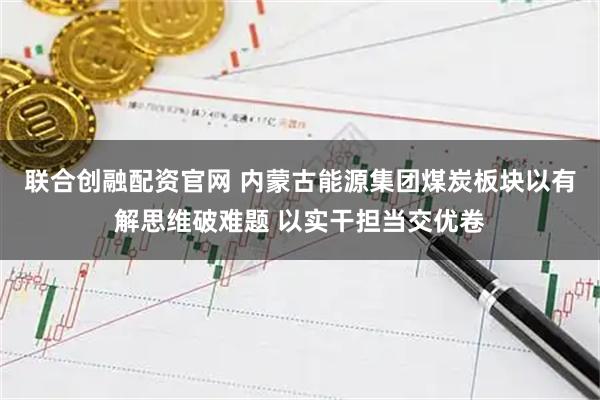 联合创融配资官网 内蒙古能源集团煤炭板块以有解思维破难题 以实干担当交优卷