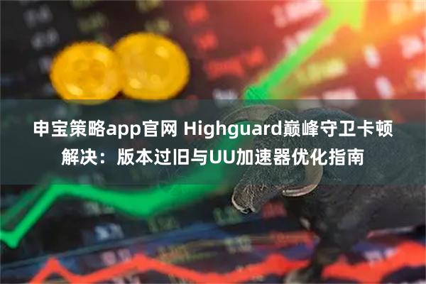 申宝策略app官网 Highguard巅峰守卫卡顿解决：版本过旧与UU加速器优化指南