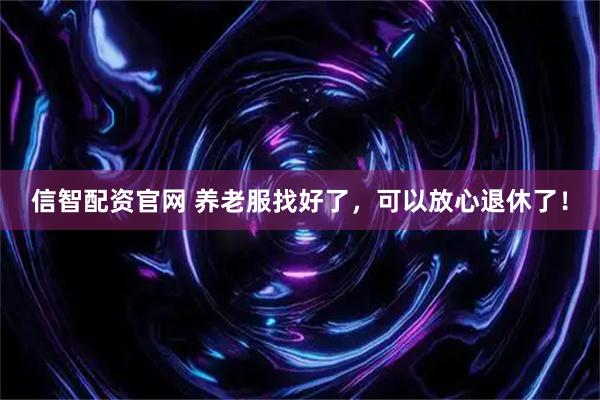 信智配资官网 养老服找好了，可以放心退休了！