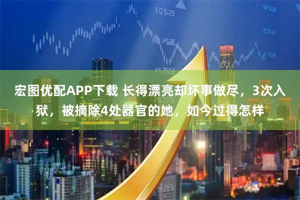 宏图优配APP下载 长得漂亮却坏事做尽，3次入狱，被摘除4处器官的她，如今过得怎样