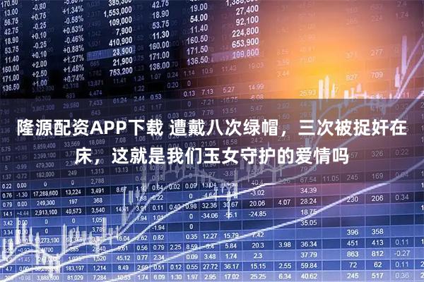 隆源配资APP下载 遭戴八次绿帽，三次被捉奸在床，这就是我们玉女守护的爱情吗