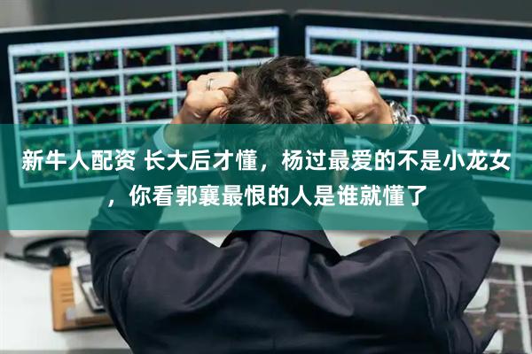 新牛人配资 长大后才懂，杨过最爱的不是小龙女，你看郭襄最恨的人是谁就懂了