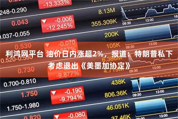 利鸿网平台 油价日内涨超2%，报道：特朗普私下考虑退出《美墨加协定》