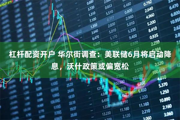 杠杆配资开户 华尔街调查：美联储6月将启动降息，沃什政策或偏宽松