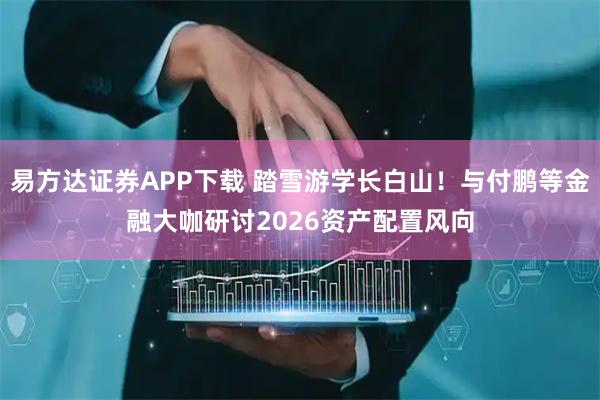 易方达证券APP下载 踏雪游学长白山！与付鹏等金融大咖研讨2026资产配置风向