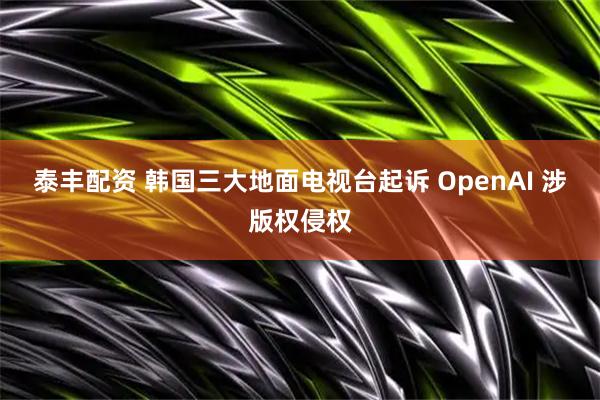 泰丰配资 韩国三大地面电视台起诉 OpenAI 涉版权侵权