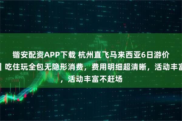 锴安配资APP下载 杭州直飞马来西亚6日游价格详解｜吃住玩全包无隐形消费，费用明细超清晰，活动丰富不赶场